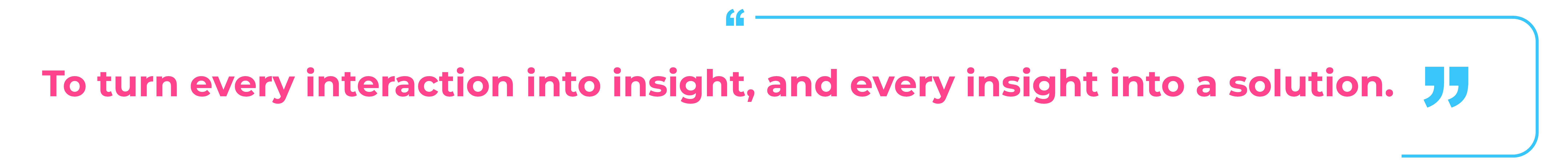 To turn every interaction into insight, and every insight into a solution.