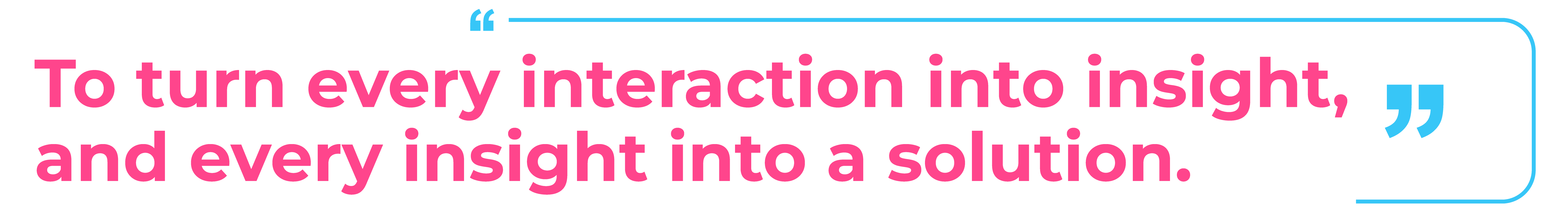 To turn every interaction into insight, and every insight into a solution.